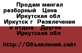 Продам мангал разборный › Цена ­ 2 000 - Иркутская обл., Иркутск г. Развлечения и отдых » Другое   . Иркутская обл.